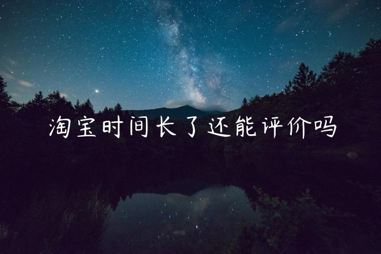 淘寶時(shí)間長(zhǎng)了還能評(píng)價(jià)嗎